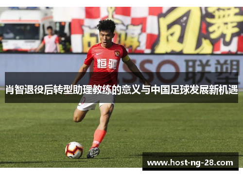 肖智退役后转型助理教练的意义与中国足球发展新机遇 肖智退役后转型助理教练的意义与中国足球发展新机遇