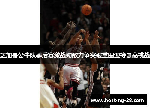 芝加哥公牛队季后赛激战劲敌力争突破重围迎接更高挑战 芝加哥公牛队季后赛激战劲敌力争突破重围迎接更高挑战