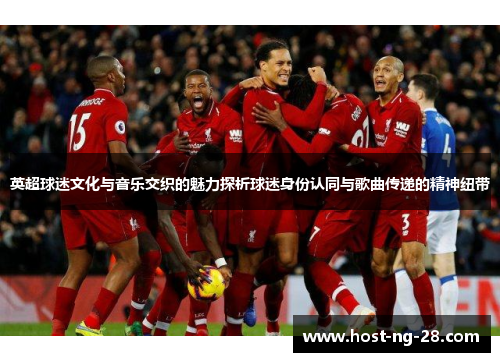英超球迷文化与音乐交织的魅力探析球迷身份认同与歌曲传递的精神纽带 英超球迷文化与音乐交织的魅力探析球迷身份认同与歌曲传递的精神纽带