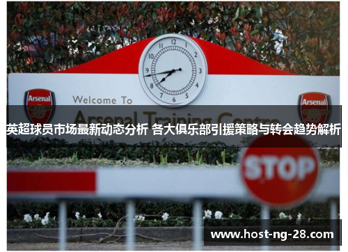 英超球员市场最新动态分析 各大俱乐部引援策略与转会趋势解析 英超球员市场最新动态分析 各大俱乐部引援策略与转会趋势解析