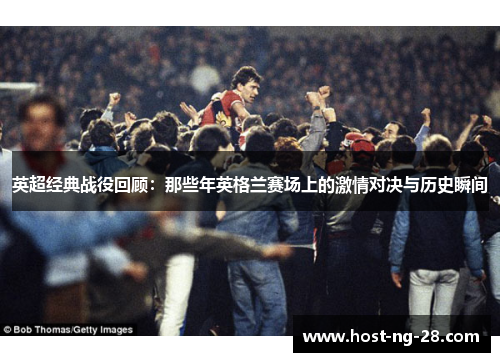 英超经典战役回顾:那些年英格兰赛场上的激情对决与历史瞬间 英超经典战役回顾:那些年英格兰赛场上的激情对决与历史瞬间