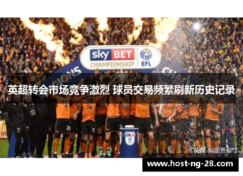 英超转会市场竞争激烈 球员交易频繁刷新历史记录 英超转会市场竞争激烈 球员交易频繁刷新历史记录