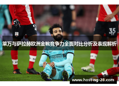 莱万与萨拉赫欧洲金靴竞争力全面对比分析及表现解析 莱万与萨拉赫欧洲金靴竞争力全面对比分析及表现解析