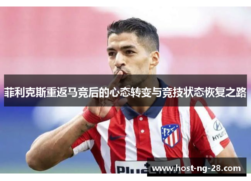 菲利克斯重返马竞后的心态转变与竞技状态恢复之路 菲利克斯重返马竞后的心态转变与竞技状态恢复之路
