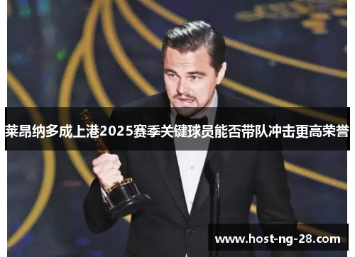 莱昂纳多成上港2025赛季关键球员能否带队冲击更高荣誉 莱昂纳多成上港2025赛季关键球员能否带队冲击更高荣誉