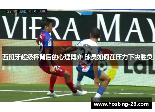 西班牙超级杯背后的心理博弈 球员如何在压力下决胜负 西班牙超级杯背后的心理博弈 球员如何在压力下决胜负