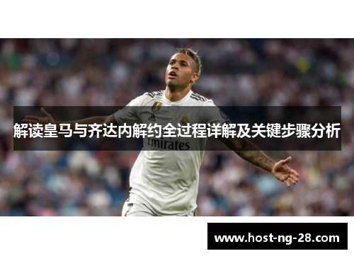 解读皇马与齐达内解约全过程详解及关键步骤分析 解读皇马与齐达内解约全过程详解及关键步骤分析