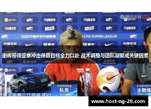 谢晖带领亚泰冲击保级目标全力以赴 战术调整与团队凝聚成关键因素 谢晖带领亚泰冲击保级目标全力以赴 战术调整与团队凝聚成关键因素