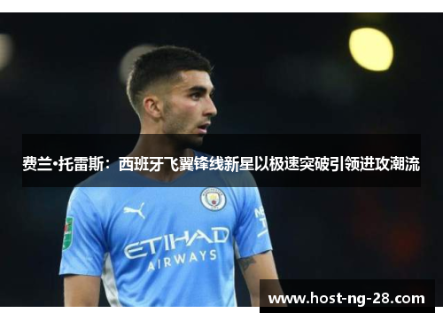 费兰·托雷斯:西班牙飞翼锋线新星以极速突破引领进攻潮流 费兰·托雷斯:西班牙飞翼锋线新星以极速突破引领进攻潮流