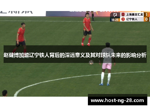 赵健博加盟辽宁铁人背后的深远意义及其对球队未来的影响分析 赵健博加盟辽宁铁人背后的深远意义及其对球队未来的影响分析