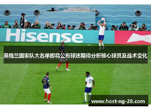 英格兰国家队大名单即将公布球迷期待分析核心球员及战术变化 英格兰国家队大名单即将公布球迷期待分析核心球员及战术变化