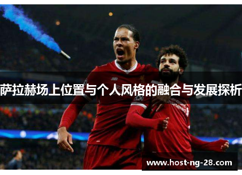 萨拉赫场上位置与个人风格的融合与发展探析 萨拉赫场上位置与个人风格的融合与发展探析