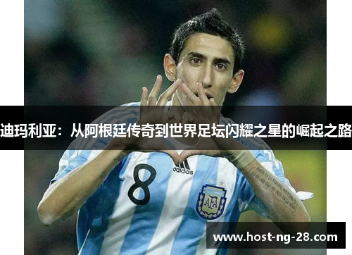 迪玛利亚:从阿根廷传奇到世界足坛闪耀之星的崛起之路 迪玛利亚:从阿根廷传奇到世界足坛闪耀之星的崛起之路