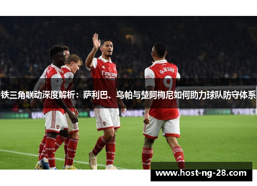 铁三角联动深度解析:萨利巴、乌帕与楚阿梅尼如何助力球队防守体系 铁三角联动深度解析:萨利巴、乌帕与楚阿梅尼如何助力球队防守体系