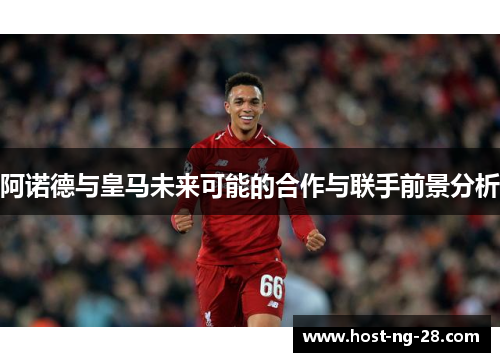 阿诺德与皇马未来可能的合作与联手前景分析 阿诺德与皇马未来可能的合作与联手前景分析