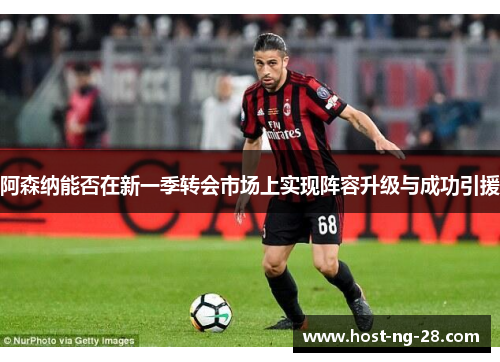 阿森纳能否在新一季转会市场上实现阵容升级与成功引援 阿森纳能否在新一季转会市场上实现阵容升级与成功引援
