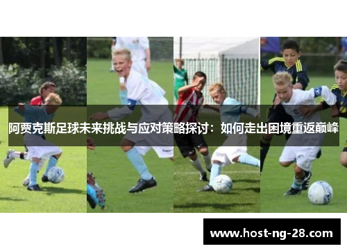 阿贾克斯足球未来挑战与应对策略探讨:如何走出困境重返巅峰 阿贾克斯足球未来挑战与应对策略探讨:如何走出困境重返巅峰