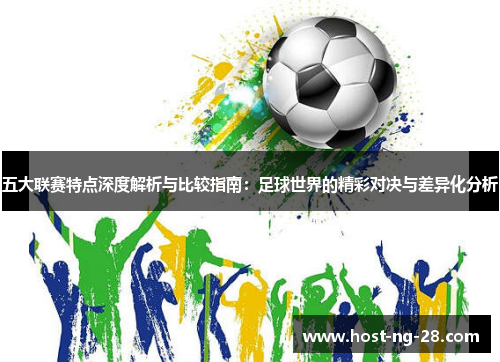 五大联赛特点深度解析与比较指南:足球世界的精彩对决与差异化分析 五大联赛特点深度解析与比较指南:足球世界的精彩对决与差异化分析