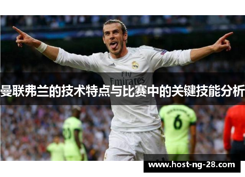 曼联弗兰的技术特点与比赛中的关键技能分析 曼联弗兰的技术特点与比赛中的关键技能分析