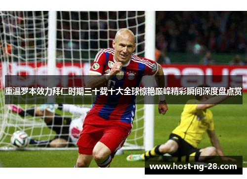 重温罗本效力拜仁时期三十载十大全球惊艳巅峰精彩瞬间深度盘点赏 重温罗本效力拜仁时期三十载十大全球惊艳巅峰精彩瞬间深度盘点赏