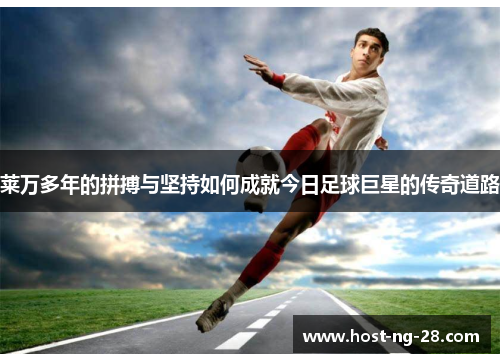 莱万多年的拼搏与坚持如何成就今日足球巨星的传奇道路 莱万多年的拼搏与坚持如何成就今日足球巨星的传奇道路