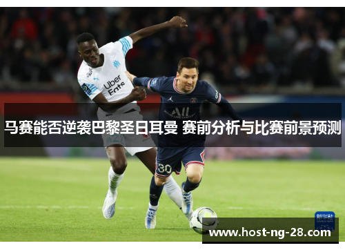 马赛能否逆袭巴黎圣日耳曼 赛前分析与比赛前景预测