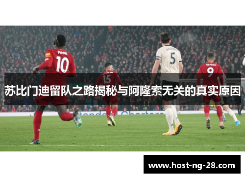 苏比门迪留队之路揭秘与阿隆索无关的真实原因 苏比门迪留队之路揭秘与阿隆索无关的真实原因
