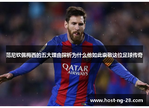 范尼钦佩梅西的五大理由探析为什么他如此崇敬这位足球传奇
