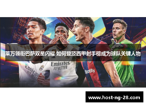 莱万领衔巴萨双星闪耀 如何登顶西甲射手榜成为球队关键人物 莱万领衔巴萨双星闪耀 如何登顶西甲射手榜成为球队关键人物