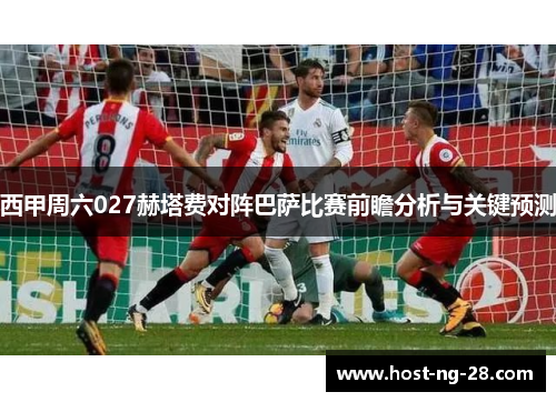 西甲周六027赫塔费对阵巴萨比赛前瞻分析与关键预测 西甲周六027赫塔费对阵巴萨比赛前瞻分析与关键预测