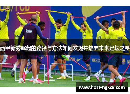 西甲新秀崛起的路径与方法如何发现并培养未来足坛之星 西甲新秀崛起的路径与方法如何发现并培养未来足坛之星