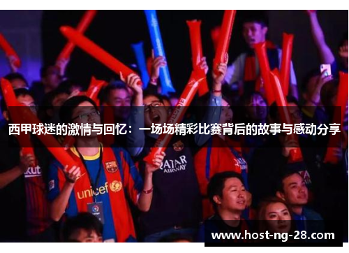 西甲球迷的激情与回忆:一场场精彩比赛背后的故事与感动分享 西甲球迷的激情与回忆:一场场精彩比赛背后的故事与感动分享