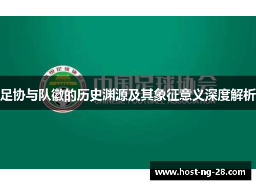 足协与队徽的历史渊源及其象征意义深度解析 足协与队徽的历史渊源及其象征意义深度解析