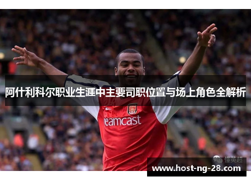 阿什利科尔职业生涯中主要司职位置与场上角色全解析 阿什利科尔职业生涯中主要司职位置与场上角色全解析
