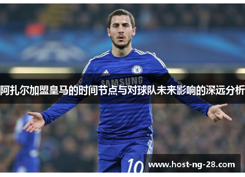 阿扎尔加盟皇马的时间节点与对球队未来影响的深远分析 阿扎尔加盟皇马的时间节点与对球队未来影响的深远分析