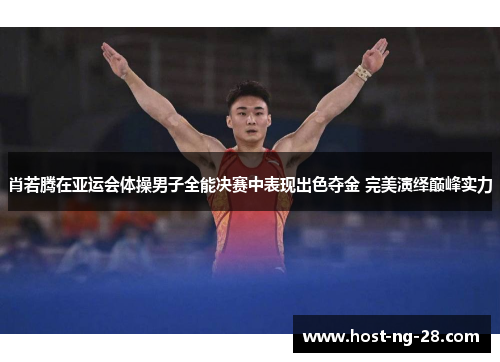 肖若腾在亚运会体操男子全能决赛中表现出色夺金 完美演绎巅峰实力 肖若腾在亚运会体操男子全能决赛中表现出色夺金 完美演绎巅峰实力