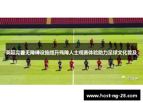 英超完善无障碍设施提升残障人士观赛体验助力足球文化普及