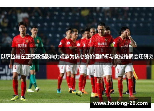 以萨拉赫在亚冠赛场影响力观察为核心的价值解析与竞技格局变迁研究