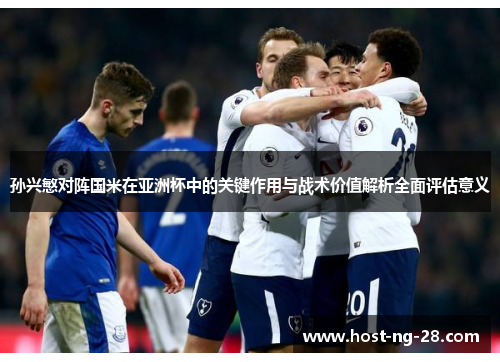 孙兴慜对阵国米在亚洲杯中的关键作用与战术价值解析全面评估意义 孙兴慜对阵国米在亚洲杯中的关键作用与战术价值解析全面评估意义
