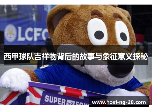 西甲球队吉祥物背后的故事与象征意义探秘