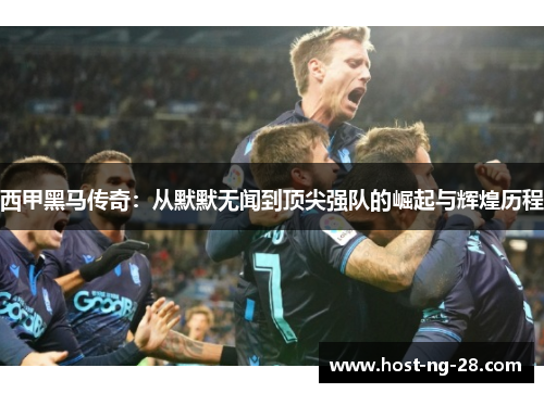 西甲黑马传奇：从默默无闻到顶尖强队的崛起与辉煌历程