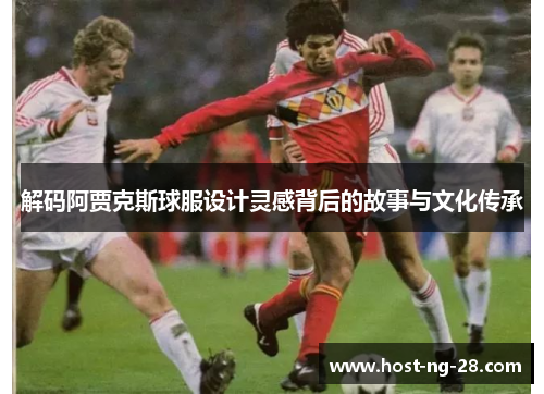 解码阿贾克斯球服设计灵感背后的故事与文化传承 解码阿贾克斯球服设计灵感背后的故事与文化传承