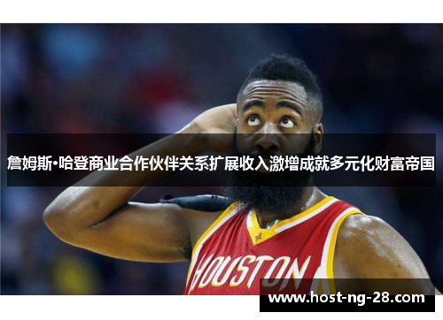 詹姆斯·哈登商业合作伙伴关系扩展收入激增成就多元化财富帝国 詹姆斯·哈登商业合作伙伴关系扩展收入激增成就多元化财富帝国