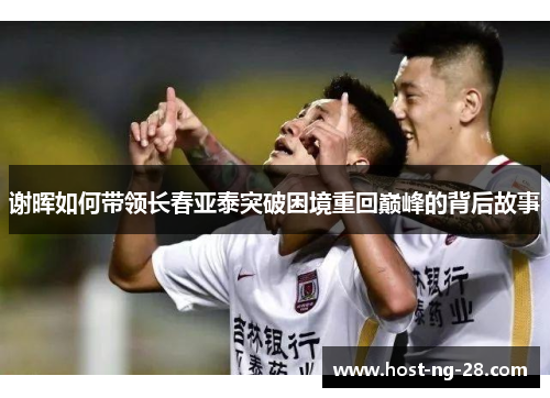 谢晖如何带领长春亚泰突破困境重回巅峰的背后故事 谢晖如何带领长春亚泰突破困境重回巅峰的背后故事