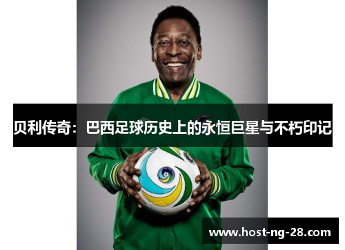 贝利传奇:巴西足球历史上的永恒巨星与不朽印记 贝利传奇:巴西足球历史上的永恒巨星与不朽印记