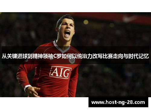 从关键进球到精神领袖C罗如何以统治力改写比赛走向与时代记忆