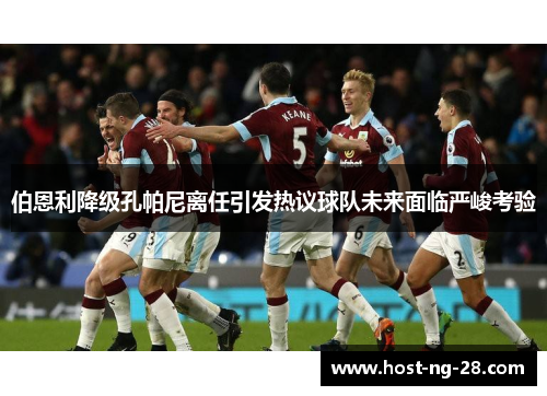 伯恩利降级孔帕尼离任引发热议球队未来面临严峻考验