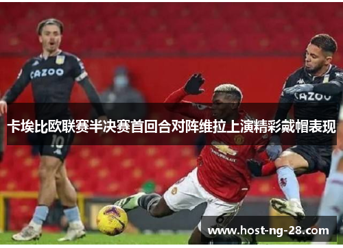 卡埃比欧联赛半决赛首回合对阵维拉上演精彩戴帽表现