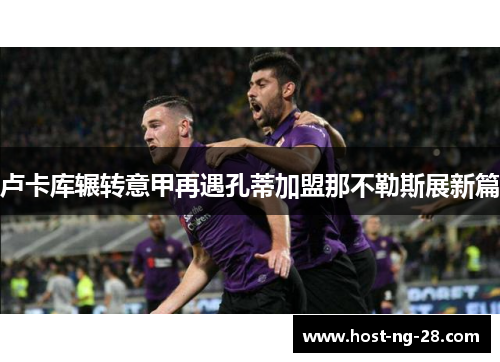 卢卡库辗转意甲再遇孔蒂加盟那不勒斯展新篇