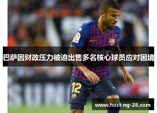 巴萨因财政压力被迫出售多名核心球员应对困境